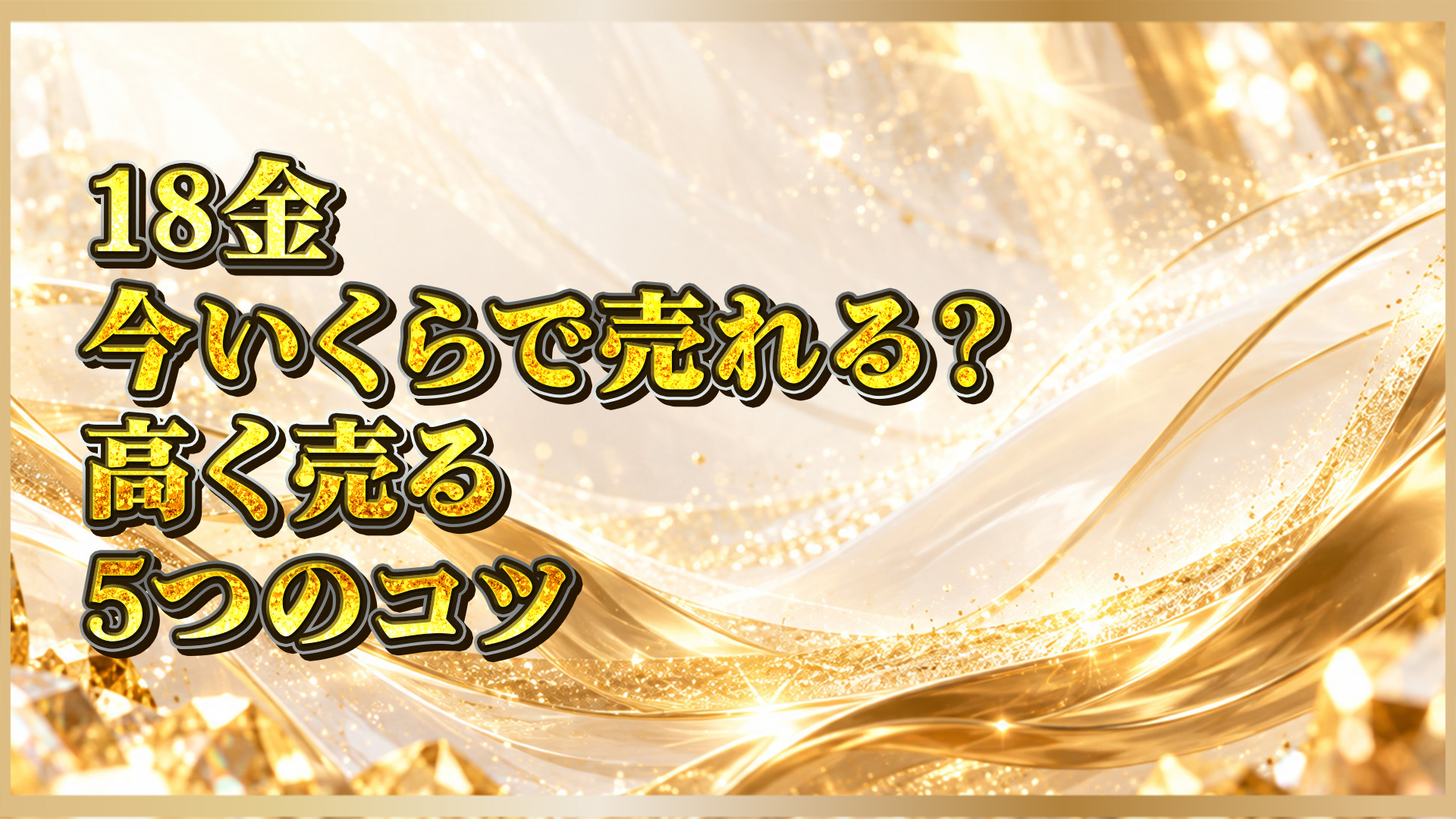 【18金買取価格の買取】相場・査定基準・高く売るコツを徹底解説